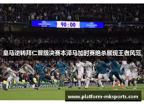 皇马逆转拜仁晋级决赛本泽马加时赛绝杀展现王者风范