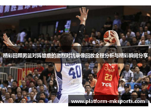 精彩回顾男篮对阵雄鹿的激烈对抗录像回放全程分析与精彩瞬间分享